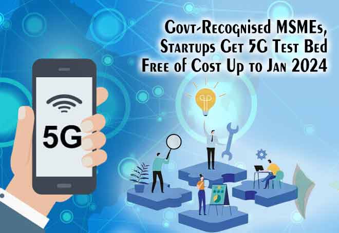Govt-recognised MSMEs, startups get 5G Test Bed free of cost up to Jan 2024