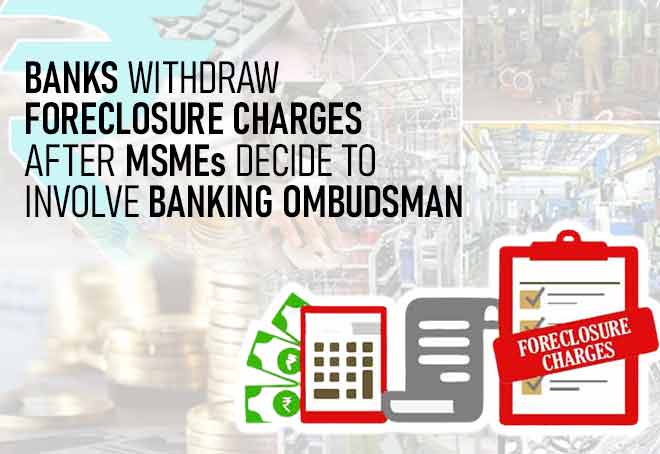 Banks withdraw foreclosure charges after MSMEs decide to involve Banking Ombudsman