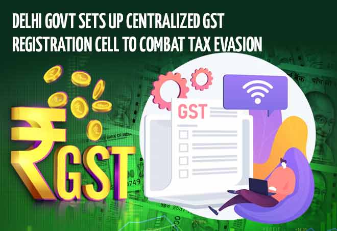 Delhi govt sets up centralized GST registration cell to combat tax evasion