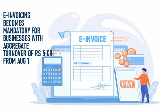 E-invoicing becomes mandatory for businesses with aggregate turnover of Rs 5 cr from Aug 1