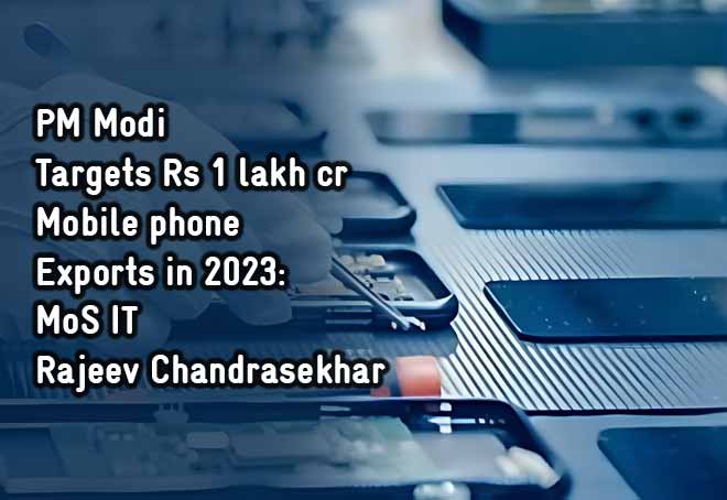 PM Modi targets Rs 1 lakh cr mobile phone exports in 2023: MoS IT Rajeev Chandrasekhar