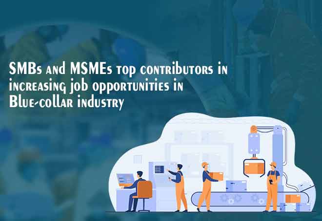 SMBs and MSMEs top contributors in increasing job opportunities in Blue-collar industry: Report